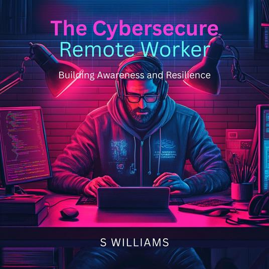 Cybersecure Remote Worker, The: Building Awareness and Resilience