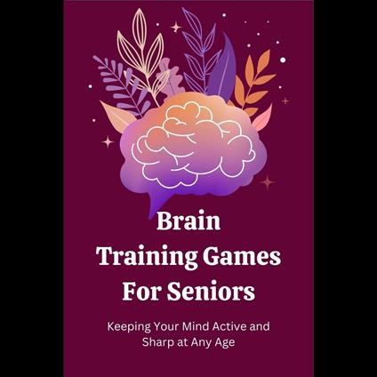 Brain Training Games for Seniors: Keeping Your Mind Active and Sharp at Any Age