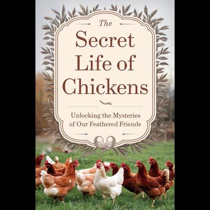 Secret Life Of Chickens, The: Unlocking The Mysteries Of Our Feathered Friends