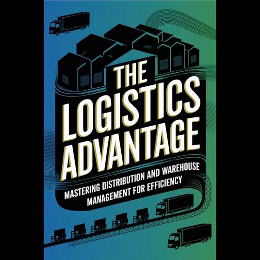 Logistics Advantage, The: Mastering Distribution and Warehouse Management for Efficiency