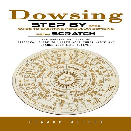 Dowsing: Step by Step Guide to Starting Pendulum Dowsing From Scratch (The Dowsing and Healing Practical Guide to Unlock Your Inner Magic and Change Your Life Forever)