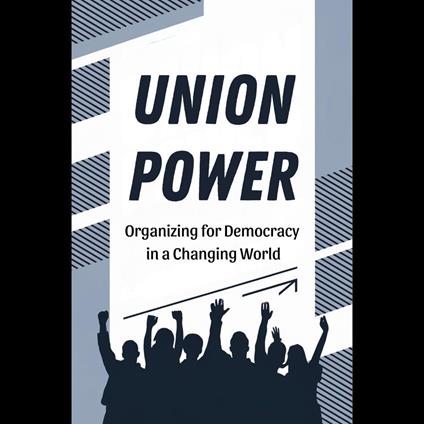 Union Power: Organizing for Democracy in a Changing World