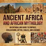 Ancient Africa and African Mythology: An Enthralling Guide to Empires, Civilizations, Myths, Fables, and Legends
