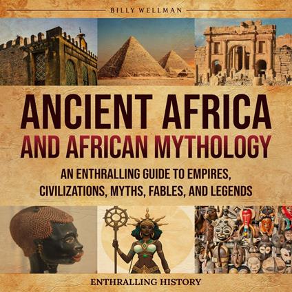 Ancient Africa and African Mythology: An Enthralling Guide to Empires, Civilizations, Myths, Fables, and Legends