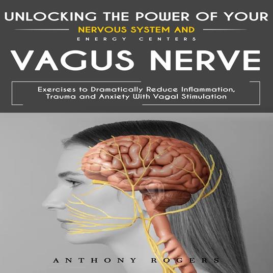 Vagus Nerve: Unlocking the Power of Your Nervous System and Energy Centers (Exercises to Dramatically Reduce Inflammation, Trauma and Anxiety With Vagal Stimulation)