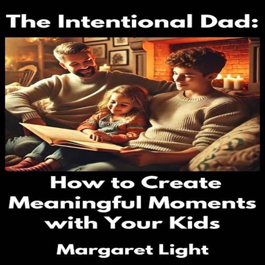 Intentional Dad, The: How to Create Meaningful Moments with Your Kids