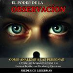 El Poder de la Observación: Cómo Analizar a las Personas a Través del Lenguaje Corporal y la Lectura Rápida, con Técnicas y Ejercicios