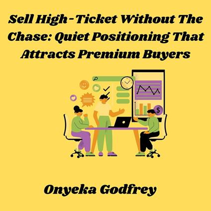 Sell High-Ticket Without The Chase: Quiet Positioning That Attracts Premium Buyers