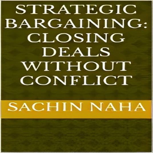 Strategic Bargaining: Closing Deals Without Conflict