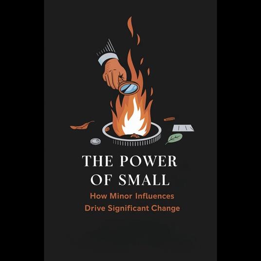 Power of Small, The: How Minor Influences Drive Significant Change
