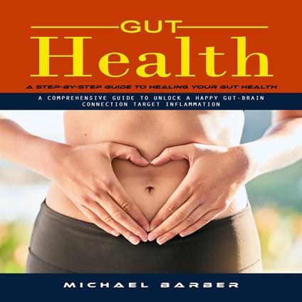 Gut Health: A Step-by-step Guide to Healing Your Gut Health (A Comprehensive Guide to Unlock a Happy Gut-brain Connection Target Inflammation)