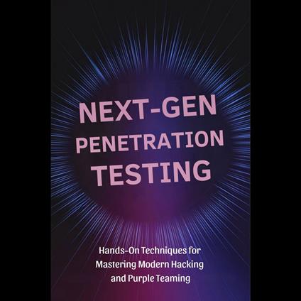 Next-Gen Penetration Testing: Hands-On Techniques for Mastering Modern Hacking and Purple Teaming