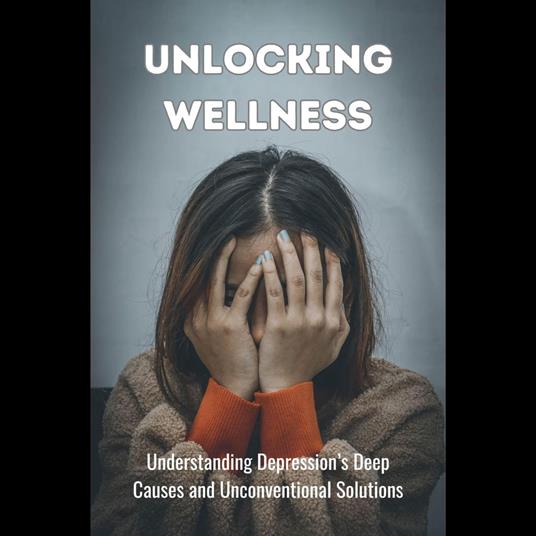Unlocking Wellness: Understanding Depression's Deep Causes and Unconventional Solutions