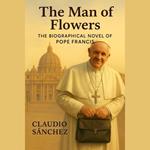 Man of Flowers, The: The biographical novel of Pope Francis