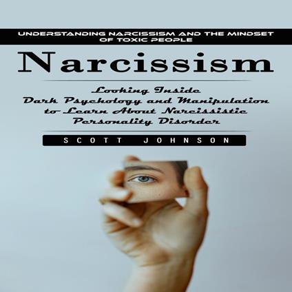 Narcissism: Understanding Narcissism and the Mindset of Toxic People (Looking Inside Dark Psychology and Manipulation to Learn About Narcissistic Personality Disorder)