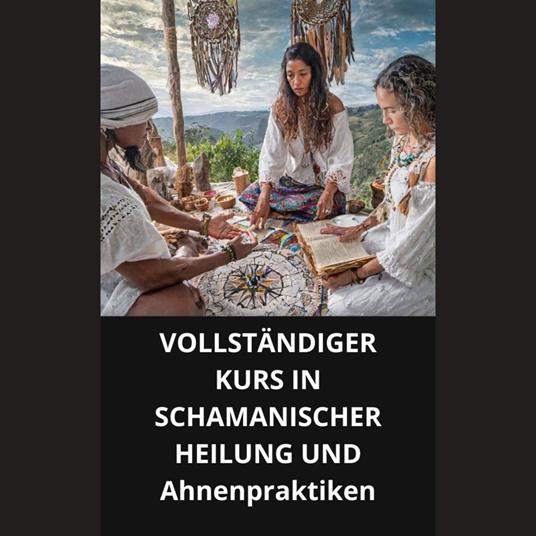 VOLLSTÄNDIGER KURS IN SCHAMANISCHER HEILUNG UND Ahnenpraktiken