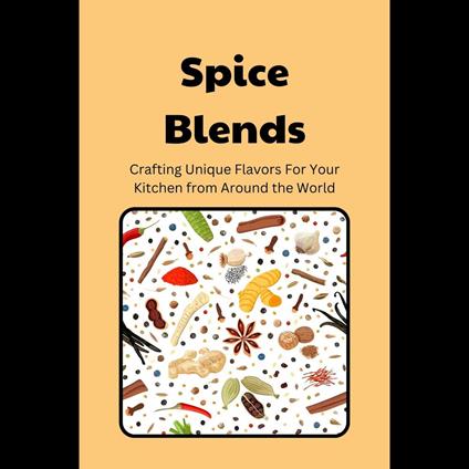 Spice Blends: Crafting Unique Flavors For Your Kitchen from Around the World