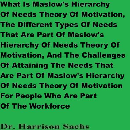 What Is Maslow's Hierarchy Of Needs Theory Of Motivation, The Different Types Of Needs That Are Part Of Maslow's Hierarchy Of Needs Theory Of Motivation, And The Challenges Of Attaining The Needs That Are Part Of Maslow's Hierarchy Of Needs Theory