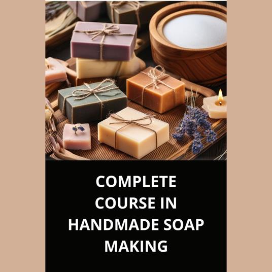 COMPLETE COURSE IN HANDMADE SOAP MAKING