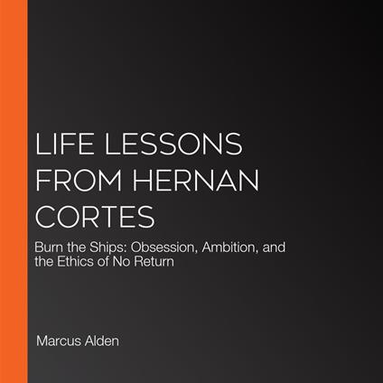 Life Lessons from Hernan Cortes