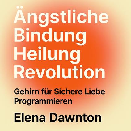 Ängstliche Bindung Heilung Revolution - Gehirn für Sichere Liebe Programmieren: Selbstwertgefühl und Beziehungen Aufbauen Ohne Jahre der Therapie