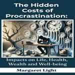 Hidden Costs of Procrastination, The: Impacts on Life, Health, Wealth and Well-being