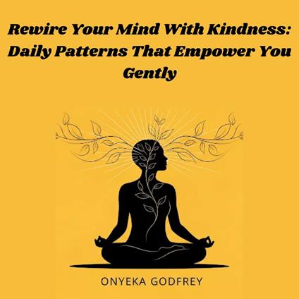 Rewire Your Mind With Kindness: Daily Patterns That Empower You Gently