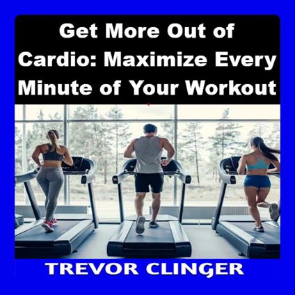 Get More Out of Cardio: Maximize Every Minute of Your Workout