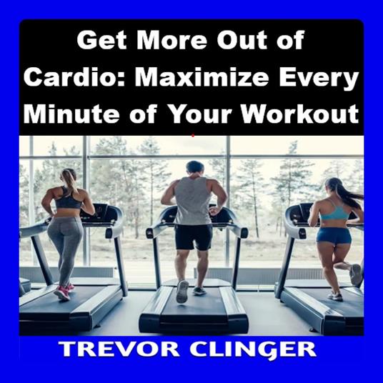 Get More Out of Cardio: Maximize Every Minute of Your Workout