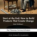 Start at the End: How to Build Products That Create Change by Matt Wallaert