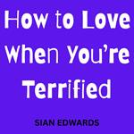 How to Love When You’re Terrified