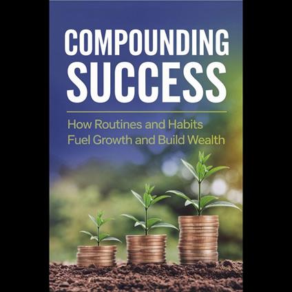 Compounding Success: How Routines and Habits Fuel Growth and Build Wealth