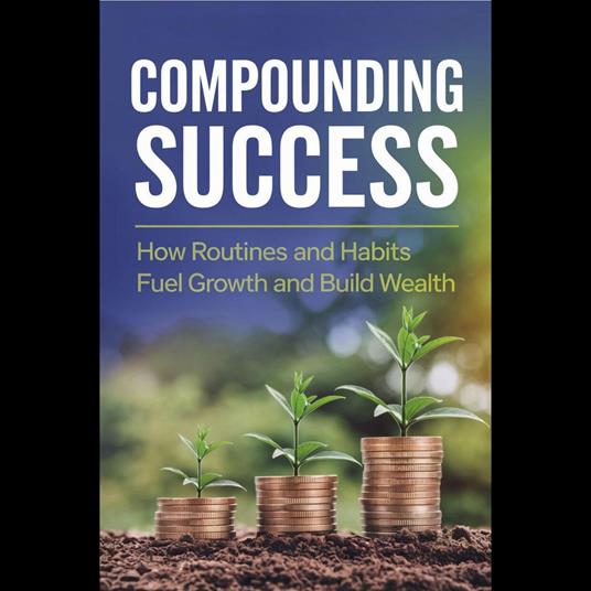 Compounding Success: How Routines and Habits Fuel Growth and Build Wealth