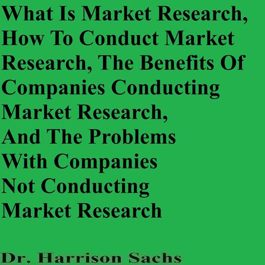 What Is Market Research, How To Conduct Market Research, The Benefits Of Companies Conducting Market Research, And The Problems With Companies Not Conducting Market Research