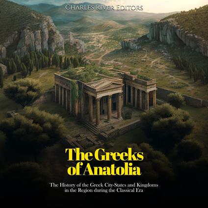 Greeks of Anatolia, The: The History of the Greek City-States and Kingdoms in the Region during the Classical Era