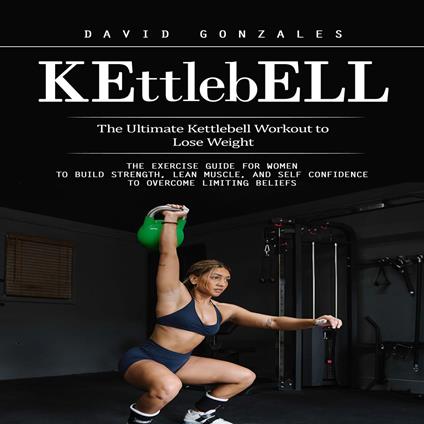 Kettlebell: The Ultimate Kettlebell Workout to Lose Weight (The Exercise Guide for Women to Build Strength, Lean Muscle, and Self Confidence to Overcome Limiting Beliefs)