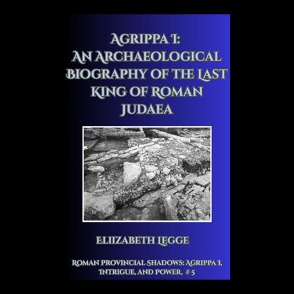 Agrippa I: An Archaeological Biography of the Last King of Roman Judaea