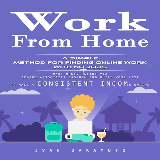 Work From Home: A Simple Method for Finding Online Work With No Jobs (Make Money Online via Amazon Associates Program and Build Your List to Make a Consistent Income Online)