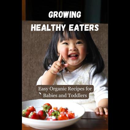 Growing Healthy Eaters: Easy Organic Recipes for Babies and Toddlers