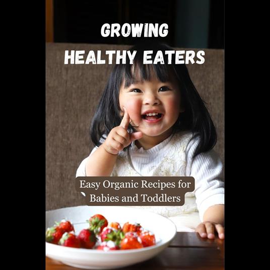Growing Healthy Eaters: Easy Organic Recipes for Babies and Toddlers
