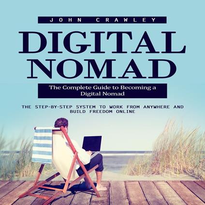 Digital Nomad: The Complete Guide to Becoming a Digital Nomad (The Step-by-step System to Work From Anywhere and Build Freedom Online)