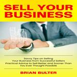 Sell Your Business: Savvy Tips on Selling Your Business from Successful Sellers (Practical Advice to Sell Better and Sooner Than You Ever Thought Possible)