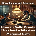 Dads and Sons: How to Build Bonds That Last a Lifetime