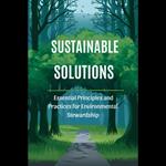 Sustainable Solutions: Essential Principles and Practices for Environmental Stewardship