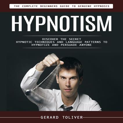 Hypnotism: The Complete Beginners Guide to Genuine Hypnosis (Discover the Secret Hypnotic Techniques and Language Patterns to Hypnotize and Persuade Anyone)