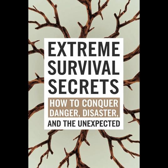 Extreme Survival Secrets: How To Conquer Danger, Disaster, And The Unexpected