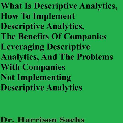What Is Descriptive Analytics, How To Implement Descriptive Analytics, The Benefits Of Companies Leveraging Descriptive Analytics, And The Problems With Companies Not Implementing Descriptive Analytics