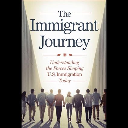 Immigrant Journey, The: Understanding The Forces Shaping U.S. Immigration Today