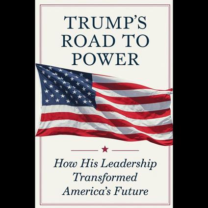 Trump's Road To Power: How His Leadership Transformed America's Future