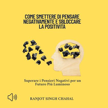 Come Smettere di Pensare Negativamente e Sbloccare la Positività
